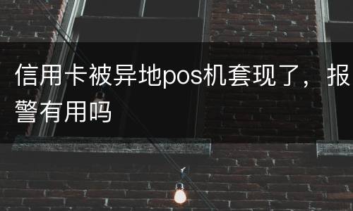 信用卡被异地pos机套现了，报警有用吗