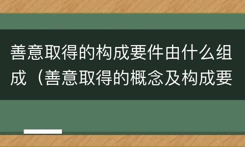善意取得的构成要件由什么组成（善意取得的概念及构成要件是什么）