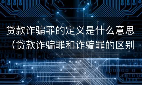 贷款诈骗罪的定义是什么意思（贷款诈骗罪和诈骗罪的区别）