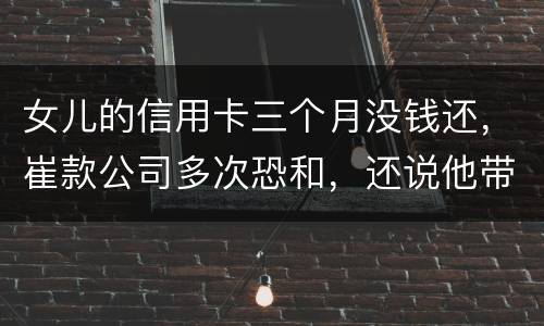 女儿的信用卡三个月没钱还，崔款公司多次恐和，还说他带公安司法上门抓人