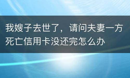我嫂子去世了，请问夫妻一方死亡信用卡没还完怎么办