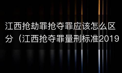 江西抢劫罪抢夺罪应该怎么区分（江西抢夺罪量刑标准2019）