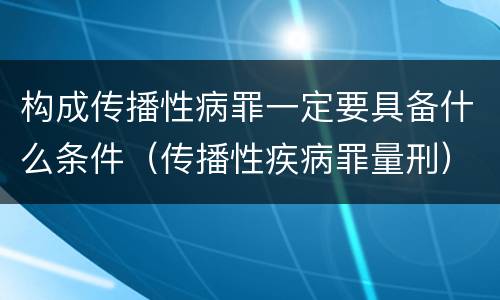 构成传播性病罪一定要具备什么条件（传播性疾病罪量刑）