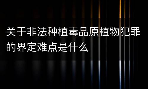 关于非法种植毒品原植物犯罪的界定难点是什么