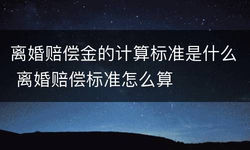 离婚赔偿金的计算标准是什么 离婚赔偿标准怎么算