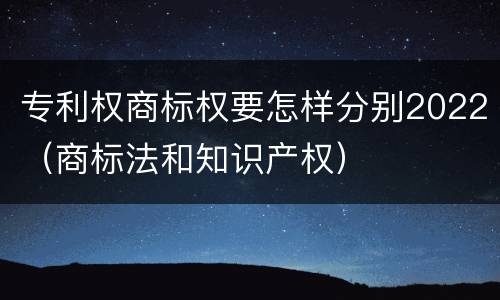 专利权商标权要怎样分别2022（商标法和知识产权）