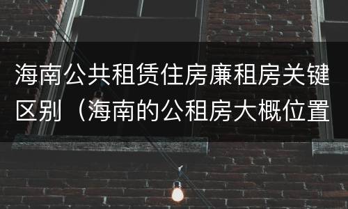 海南公共租赁住房廉租房关键区别（海南的公租房大概位置在哪里?）