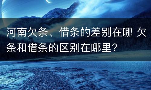 河南欠条、借条的差别在哪 欠条和借条的区别在哪里?