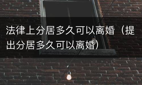 法律上分居多久可以离婚（提出分居多久可以离婚）