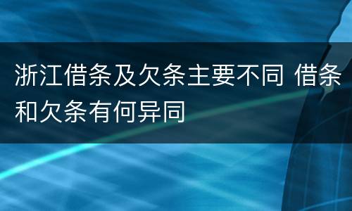 浙江借条及欠条主要不同 借条和欠条有何异同
