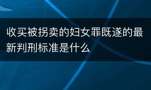 收买被拐卖的妇女罪既遂的最新判刑标准是什么