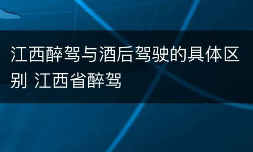 江西醉驾与酒后驾驶的具体区别 江西省醉驾