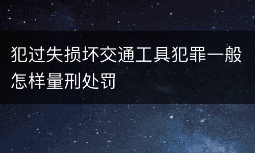 犯过失损坏交通工具犯罪一般怎样量刑处罚