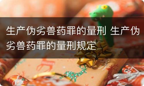 生产伪劣兽药罪的量刑 生产伪劣兽药罪的量刑规定