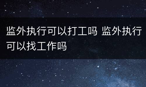 监外执行可以打工吗 监外执行可以找工作吗