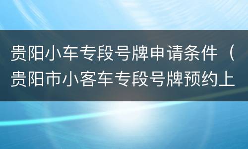 贵阳小车专段号牌申请条件（贵阳市小客车专段号牌预约上牌）