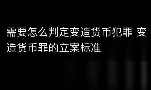 需要怎么判定变造货币犯罪 变造货币罪的立案标准