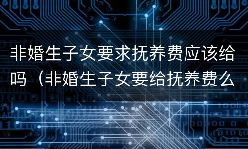 非婚生子女要求抚养费应该给吗（非婚生子女要给抚养费么）