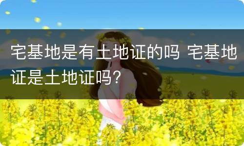 宅基地是有土地证的吗 宅基地证是土地证吗?