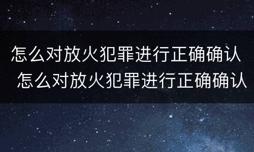 怎么对放火犯罪进行正确确认 怎么对放火犯罪进行正确确认处罚