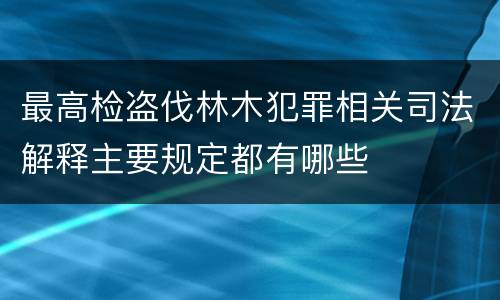 最高检盗伐林木犯罪相关司法解释主要规定都有哪些