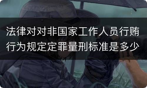 法律对对非国家工作人员行贿行为规定定罪量刑标准是多少