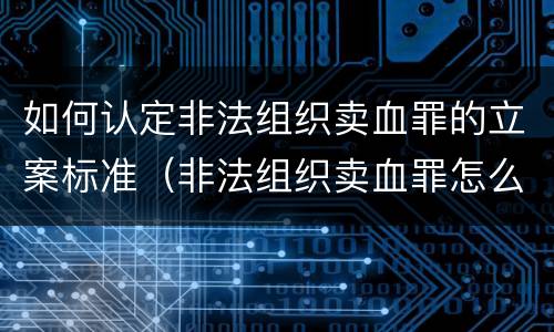 如何认定非法组织卖血罪的立案标准（非法组织卖血罪怎么判）