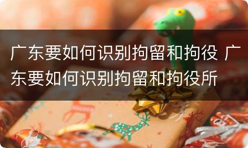 广东要如何识别拘留和拘役 广东要如何识别拘留和拘役所