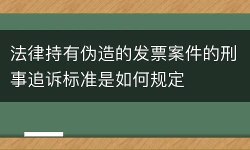 法律持有伪造的发票案件的刑事追诉标准是如何规定