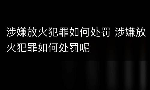 涉嫌放火犯罪如何处罚 涉嫌放火犯罪如何处罚呢