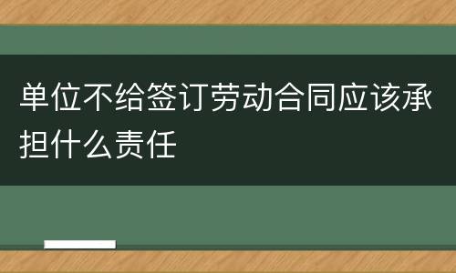 单位不给签订劳动合同应该承担什么责任