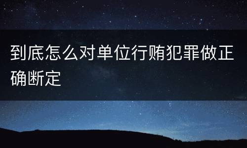 到底怎么对单位行贿犯罪做正确断定