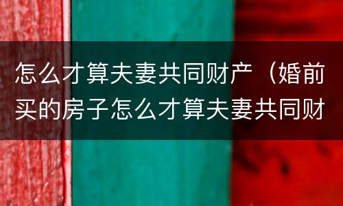 怎么才算夫妻共同财产（婚前买的房子怎么才算夫妻共同财产）