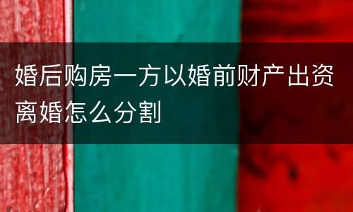 婚后购房一方以婚前财产出资离婚怎么分割