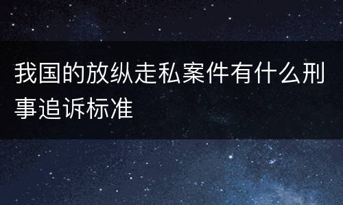 我国的放纵走私案件有什么刑事追诉标准
