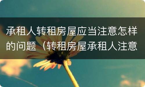 承租人转租房屋应当注意怎样的问题（转租房屋承租人注意事项）