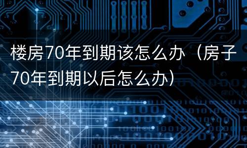 楼房70年到期该怎么办（房子70年到期以后怎么办）