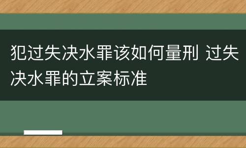 犯过失决水罪该如何量刑 过失决水罪的立案标准