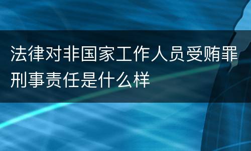 法律对非国家工作人员受贿罪刑事责任是什么样