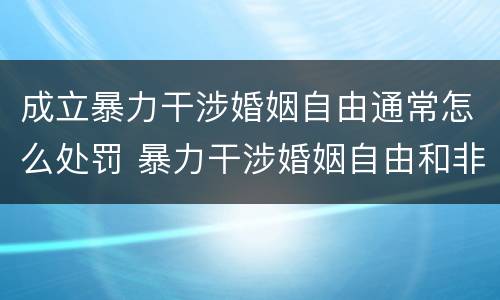 成立暴力干涉婚姻自由通常怎么处罚 暴力干涉婚姻自由和非法拘禁