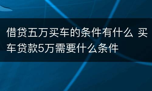 借贷五万买车的条件有什么 买车贷款5万需要什么条件
