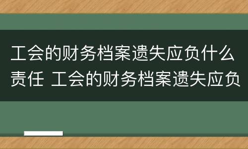 工会的财务档案遗失应负什么责任 工会的财务档案遗失应负什么责任呢