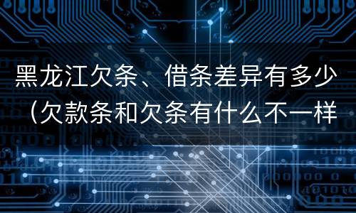 黑龙江欠条、借条差异有多少（欠款条和欠条有什么不一样?）