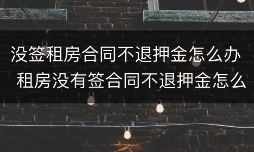 没签租房合同不退押金怎么办 租房没有签合同不退押金怎么办