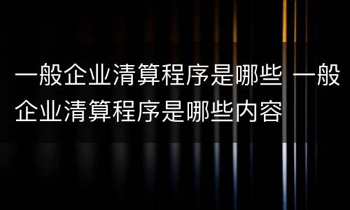一般企业清算程序是哪些 一般企业清算程序是哪些内容