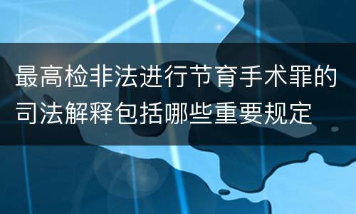 最高检非法进行节育手术罪的司法解释包括哪些重要规定