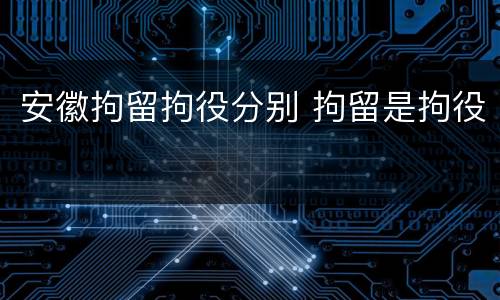 安徽拘留拘役分别 拘留是拘役