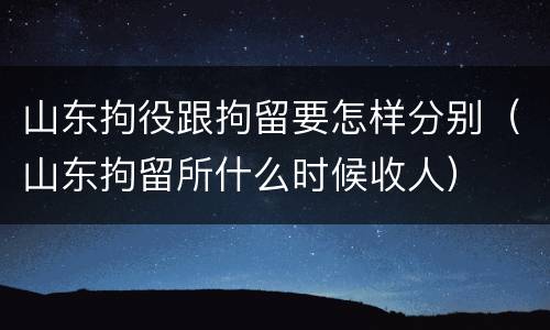 山东拘役跟拘留要怎样分别（山东拘留所什么时候收人）