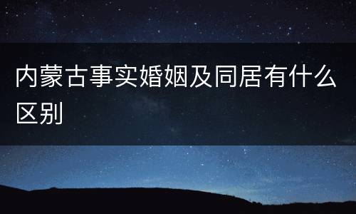 内蒙古事实婚姻及同居有什么区别