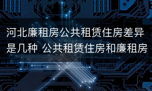 河北廉租房公共租赁住房差异是几种 公共租赁住房和廉租房的区别